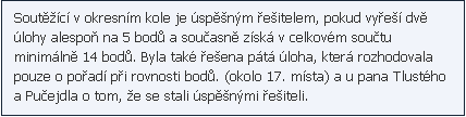 Textové pole: Soutěžící v okresním kole je úspěšným řešitelem, pokud vyřeší dvě úlohy alespoň na 5 bodů a současně získá v celkovém součtu   minimálně 14 bodů. Byla také řešena pátá úloha, která rozhodovala pouze o pořadí při rovnosti bodů. (okolo 17. místa) a u pana Tlustého a Pučejdla o tom, že se stali úspěšnými řešiteli.